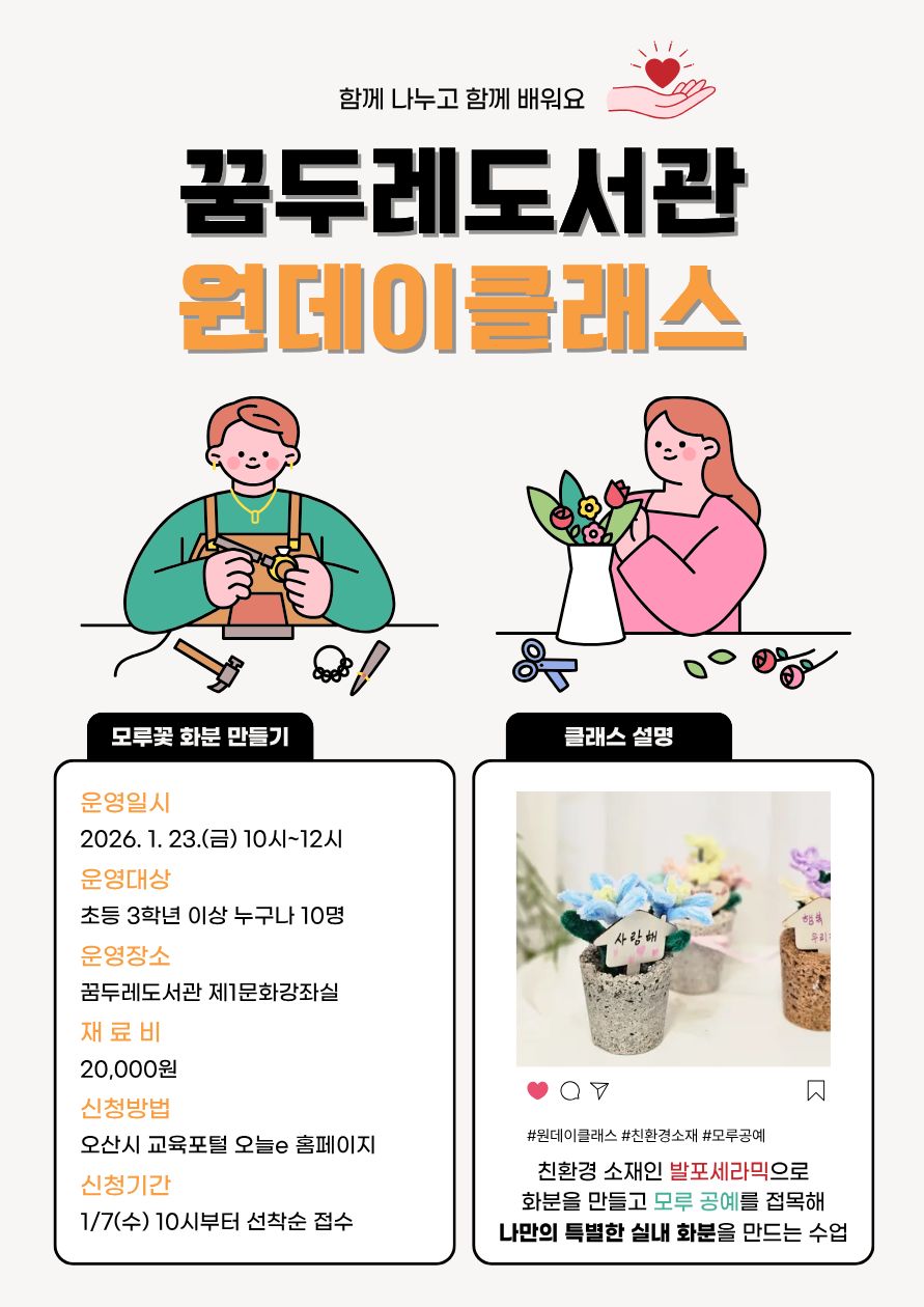 친환경 공예로 완성하는 나만의 특별한 화분 🌿 「나만의 모루꽃 화분 만들기」 강좌가 꿈두레도서관에서 진행됩니다. 친환경 소재인 발포세라믹 화분 제작과 모루공예를 접목해 세상에 하나뿐인 실내 화분을 만들어보는 체험형 프로그램입니다. 손으로 직접 만드는 즐거움과 창의력을 함께 키울 수 있는 시간으로, 초등학교 3학년 이상 누구나 참여할 수 있습니다. ✔ 운영일시 : 2026. 1. 23.(금) 10:00~12:00 ✔ 운영장소 : 꿈두레도서관 제1문화강좌실 ✔ 운영대상 : 초등학교 3학년 이상 누구나(선착순 10명) ✔ 재료비 : 20,000원 📌 신청기간 : 1월 7일(수)부터 선착순 접수 📌 신청방법 : 오산시 교육포털 오늘e 홈페이지 온라인 접수 창의적인 공예 활동에 관심 있는 분들의 많은 참여 바랍니다.