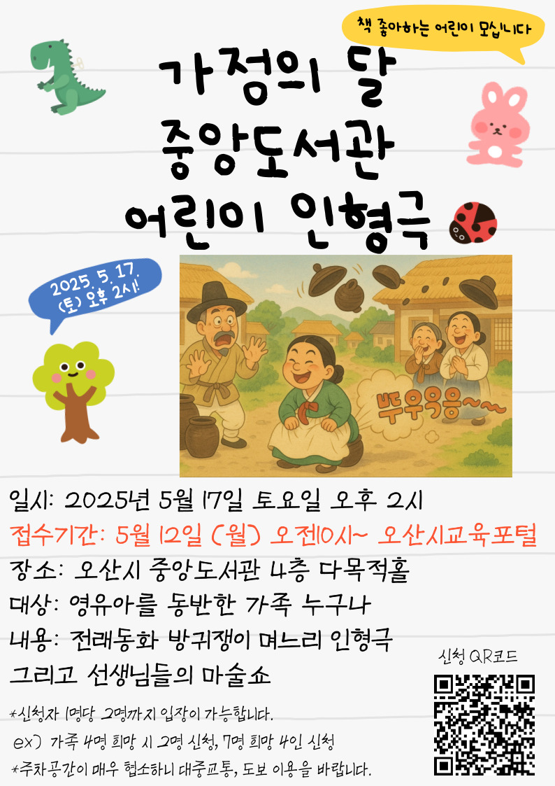 가정의달 중앙도서관 어린이 인형극
2025년 5월 17일 토요일 오후 2시 
접수기간 5월 12일 월요일 오전 10시부터 오산시교육포털에서
장소 오산시 중앙도서관 4층 다목적홀
대상 영유아를 동반한 가족 누구나
내용 전래동화 방귀쟁이 며느리 인형극
그리고 선생님들의 마술쇼