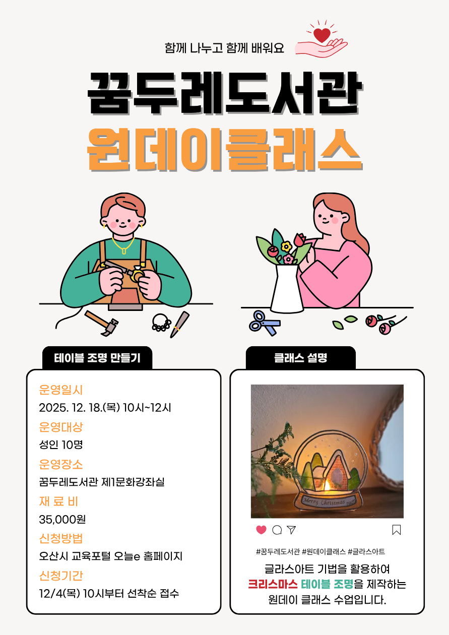 꿈두레도서관 원데이클래스 꿈두레도서관 원데이클래스
테이블 조명 만들기
일시 : 2025. 12. 18.(목) 10시~12시
대상 : 성인 10명
장소 : 꿈두레도서관 제1문화강좌실
재료비 : 35,000원
내용 : 글라스아트를 이용하여 테이블 조명 만들기
신청방법 오산시 교육포털 오늘e 홈페이지
신청기간 12/4(목) 10시부터 선착순접수
클래스 설명 : 글라스아트 기법을 활용하여 크리스마스 테이블 조명을 제작하는 원데이클래스 수업입니다.